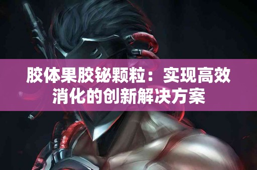 胶体果胶铋颗粒：实现高效消化的创新解决方案