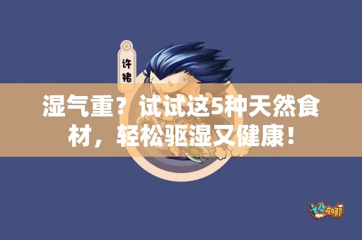 湿气重？试试这5种天然食材，轻松驱湿又健康！