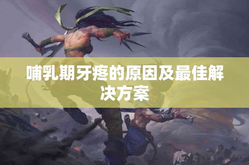 哺乳期牙疼的原因及最佳解决方案
