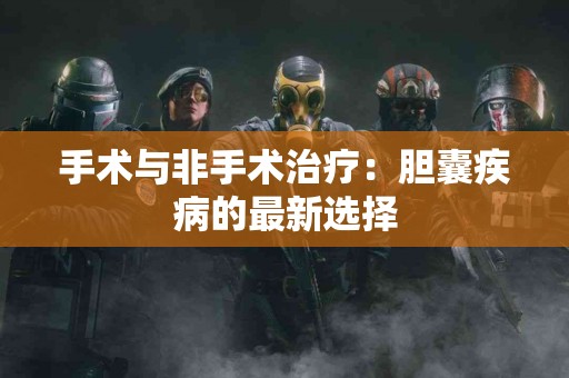 手术与非手术治疗：胆囊疾病的最新选择