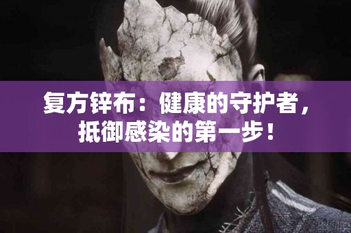 复方锌布：健康的守护者，抵御感染的第一步！