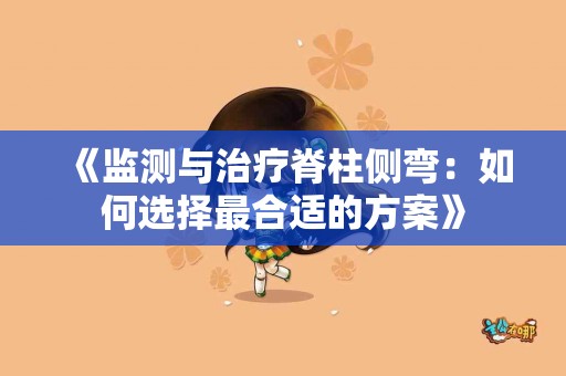 《监测与治疗脊柱侧弯：如何选择最合适的方案》
