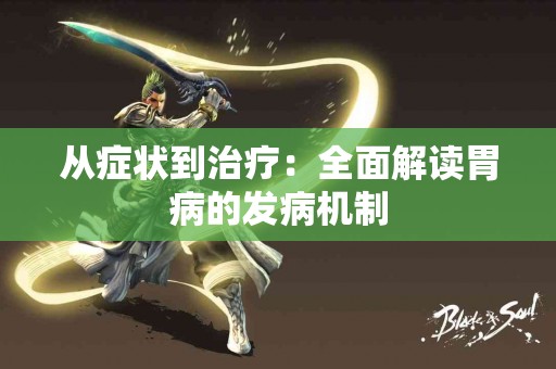 从症状到治疗：全面解读胃病的发病机制