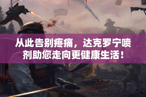 从此告别疼痛，达克罗宁喷剂助您走向更健康生活！