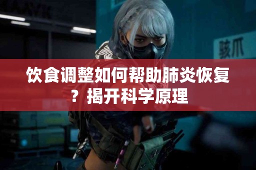 饮食调整如何帮助肺炎恢复？揭开科学原理