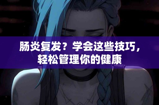 肠炎复发？学会这些技巧，轻松管理你的健康