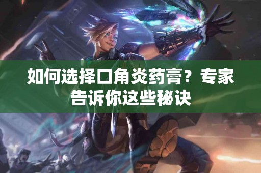 如何选择口角炎药膏？专家告诉你这些秘诀