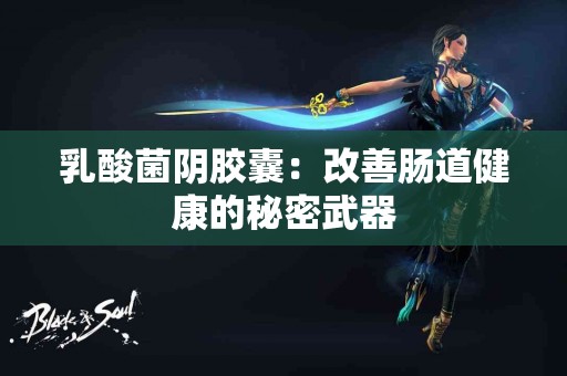 乳酸菌阴胶囊：改善肠道健康的秘密武器