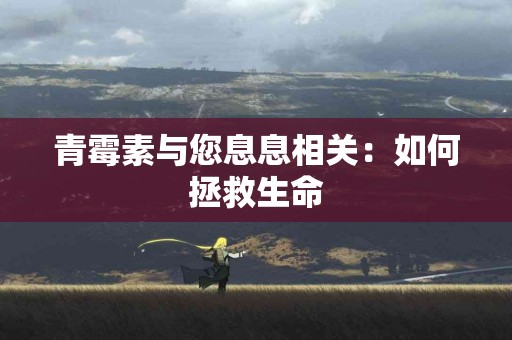 青霉素与您息息相关：如何拯救生命