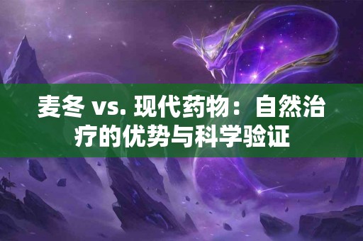 麦冬 vs. 现代药物：自然治疗的优势与科学验证