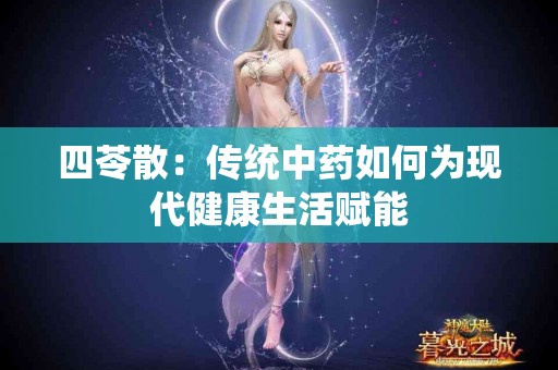 四苓散：传统中药如何为现代健康生活赋能