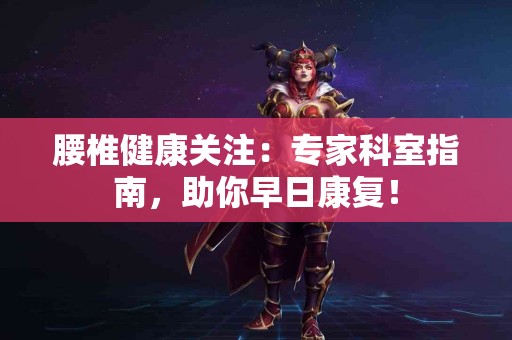 腰椎健康关注：专家科室指南，助你早日康复！