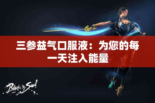 三参益气口服液：为您的每一天注入能量