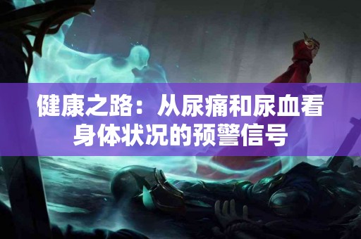 健康之路：从尿痛和尿血看身体状况的预警信号