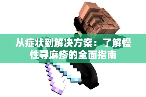 从症状到解决方案：了解慢性寻麻疹的全面指南