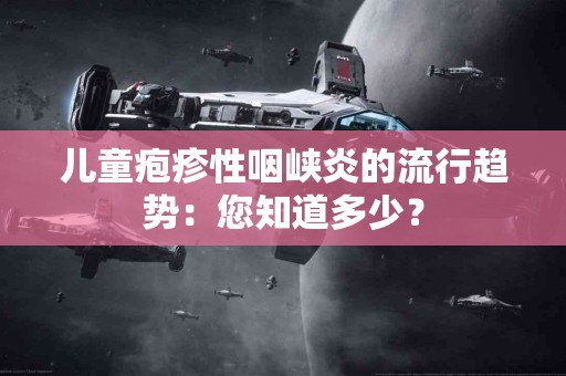 儿童疱疹性咽峡炎的流行趋势：您知道多少？