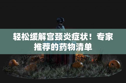轻松缓解宫颈炎症状！专家推荐的药物清单