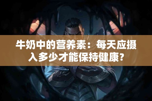 牛奶中的营养素：每天应摄入多少才能保持健康？