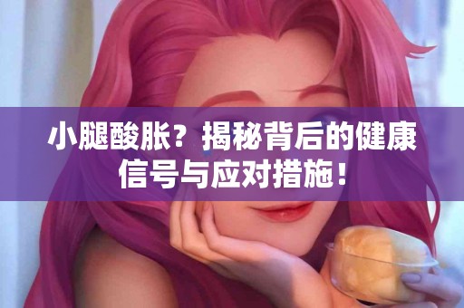 小腿酸胀？揭秘背后的健康信号与应对措施！