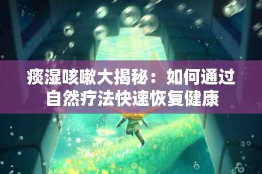 痰湿咳嗽大揭秘：如何通过自然疗法快速恢复健康