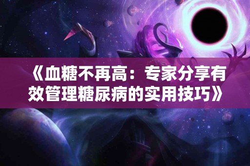 《血糖不再高：专家分享有效管理糖尿病的实用技巧》