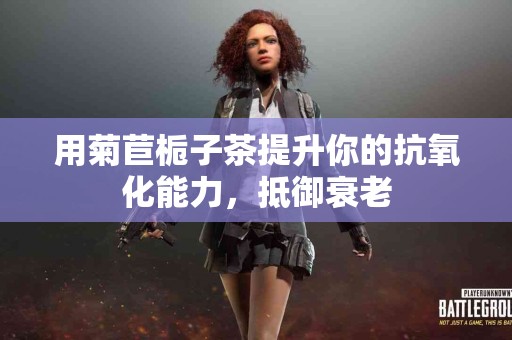 用菊苣栀子茶提升你的抗氧化能力，抵御衰老