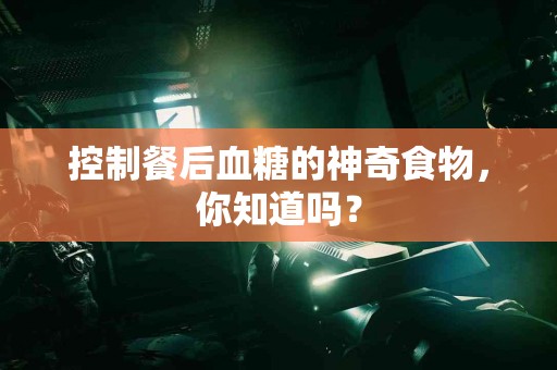 控制餐后血糖的神奇食物，你知道吗？