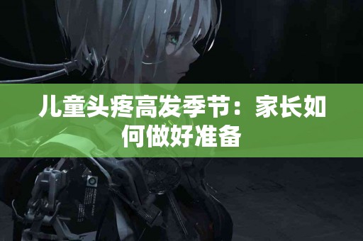 儿童头疼高发季节：家长如何做好准备