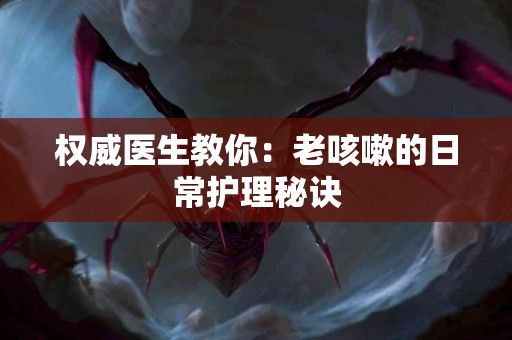 权威医生教你：老咳嗽的日常护理秘诀