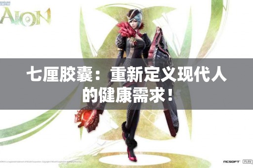 七厘胶囊：重新定义现代人的健康需求！