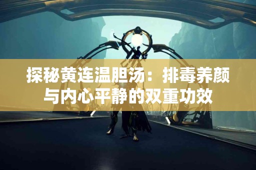 探秘黄连温胆汤：排毒养颜与内心平静的双重功效