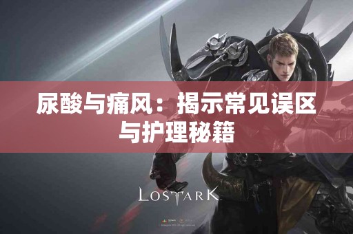 尿酸与痛风：揭示常见误区与护理秘籍