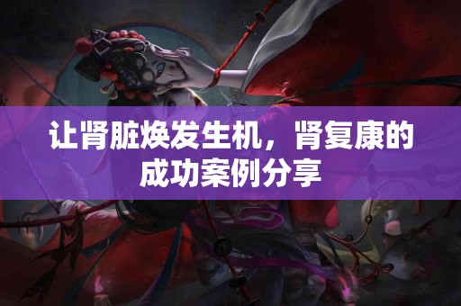 让肾脏焕发生机，肾复康的成功案例分享