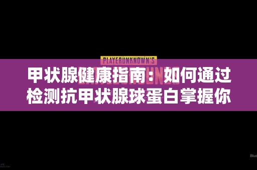 甲状腺健康指南：如何通过检测抗甲状腺球蛋白掌握你的身体状态