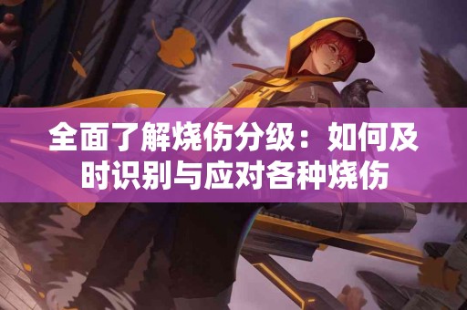 全面了解烧伤分级：如何及时识别与应对各种烧伤