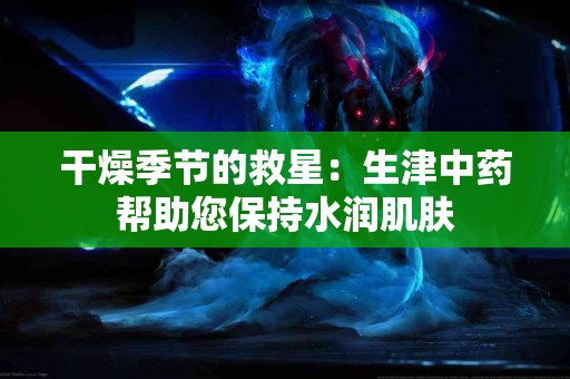 干燥季节的救星：生津中药帮助您保持水润肌肤