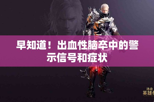 早知道！出血性脑卒中的警示信号和症状