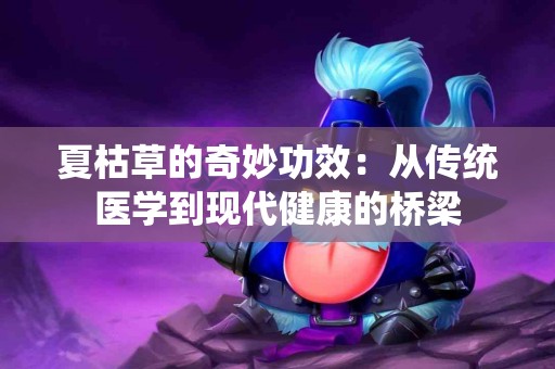 夏枯草的奇妙功效：从传统医学到现代健康的桥梁