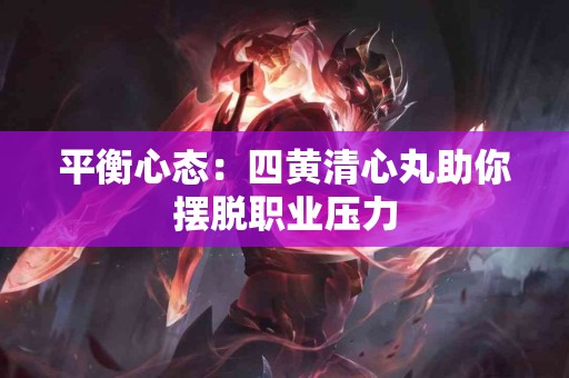 平衡心态：四黄清心丸助你摆脱职业压力