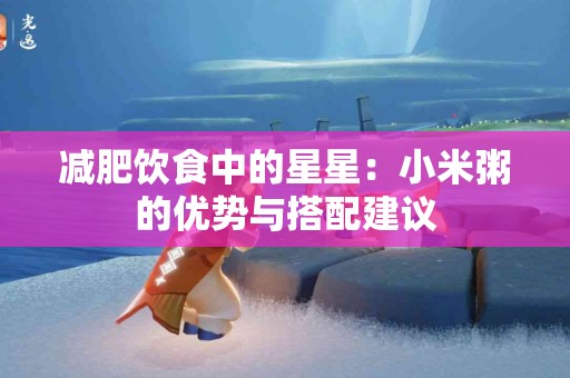 减肥饮食中的星星：小米粥的优势与搭配建议