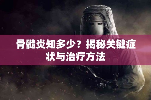 骨髓炎知多少？揭秘关键症状与治疗方法