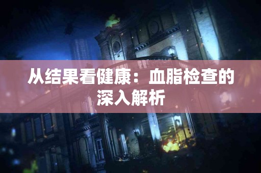 从结果看健康：血脂检查的深入解析