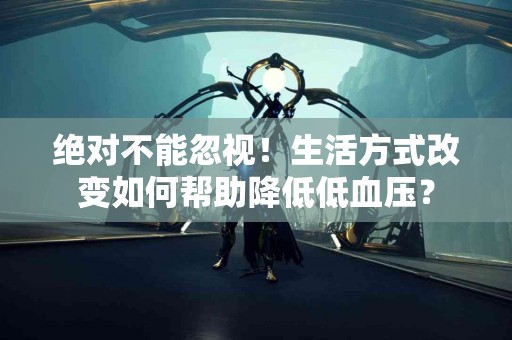 绝对不能忽视！生活方式改变如何帮助降低低血压？