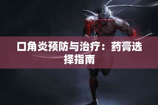 口角炎预防与治疗：药膏选择指南