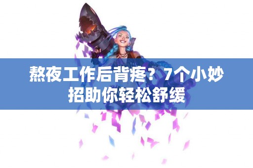 熬夜工作后背疼？7个小妙招助你轻松舒缓