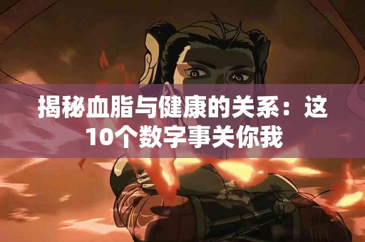 揭秘血脂与健康的关系：这10个数字事关你我