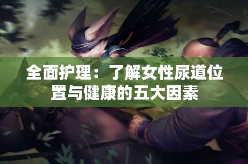 全面护理：了解女性尿道位置与健康的五大因素