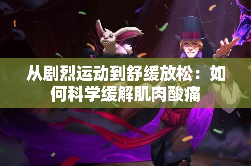 从剧烈运动到舒缓放松：如何科学缓解肌肉酸痛