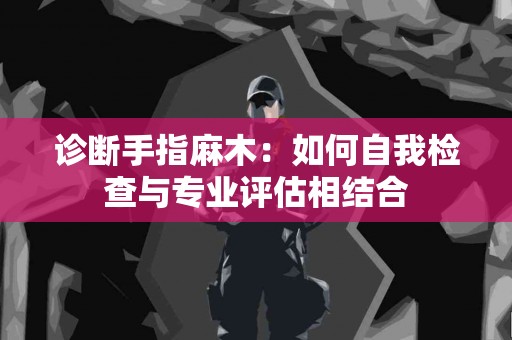 诊断手指麻木：如何自我检查与专业评估相结合