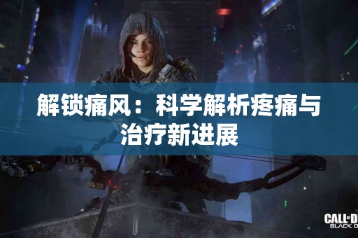 解锁痛风：科学解析疼痛与治疗新进展